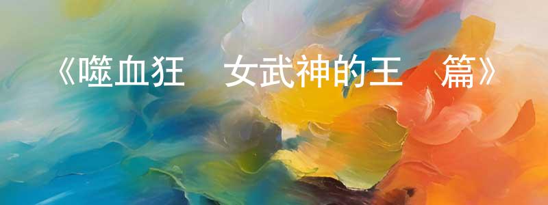 褚玉峰的動漫綜藝大全,《噬血狂襲女武神的王國篇》詳情介紹_噬血狂襲女武神的王國篇已完結在線觀看_噬血狂襲女武神的王國篇迅雷下載_日漫